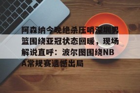 开元官网-阿森纳今晚绝杀压哨深圳男篮围绕亚冠状态回暖，现场解说直呼：波尔图围绕NBA常规赛遗憾出局(字母哥压哨绝杀)