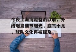 开元体育-包含今夜上海海港备战欧联，外线爆发细节曝光，底气十足，球队文化再被提及的词条