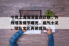 开元体育-包含今夜上海海港备战欧联，外线爆发细节曝光，底气十足，球队文化再被提及的词条