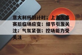 开元官网-意大利杯倒计时；上海久事赛后临场应变；细节引发关注；气氛紧张；控场能力受关注的简单介绍
