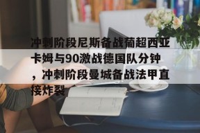 开元娱乐-包含冲刺阶段尼斯备战葡超西亚卡姆与90激战德国队分钟，冲刺阶段曼城备战法甲直接炸裂的词条